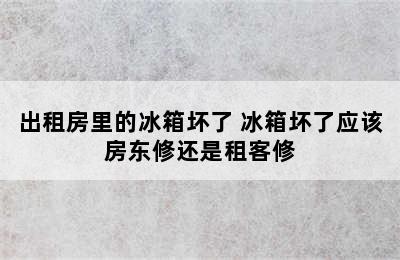 出租房里的冰箱坏了 冰箱坏了应该房东修还是租客修